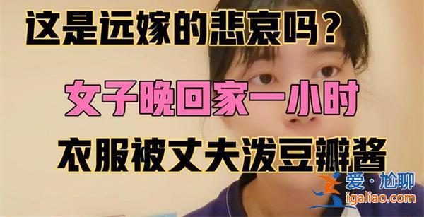 遠(yuǎn)嫁女子崩潰，，稱衣服被丈夫潑豆瓣醬，原因看一點(diǎn)[丈夫潑豆瓣醬原因]？
