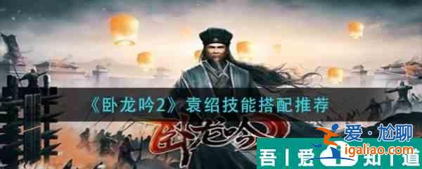 臥龍吟2袁紹技能怎么搭配  臥龍吟2袁紹技能搭配推薦？