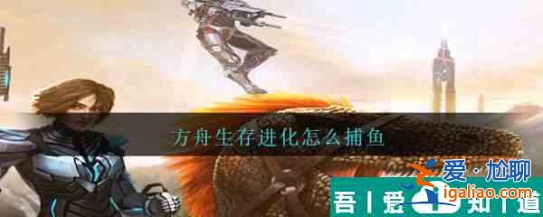 方舟生存進(jìn)化怎么捕魚  方舟生存進(jìn)化捕魚方法介紹？