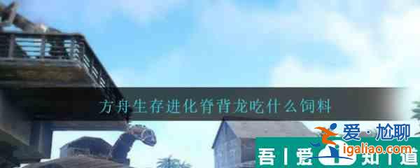 方舟生存進化脊背龍吃什么飼料  方舟生存進化脊背龍飼料介紹？