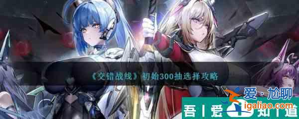 交錯戰(zhàn)線初始300抽選擇攻略 具體介紹？