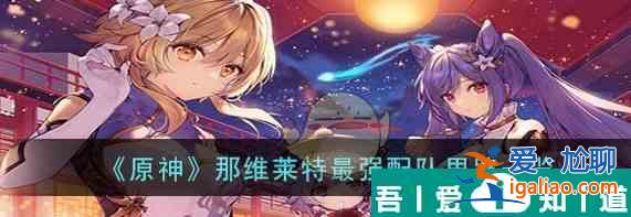 原神那維萊特*強配隊思路一覽 具體一覽？