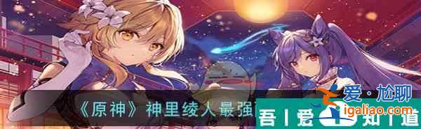 原神神里綾人*強配隊思路一覽 具體介紹？