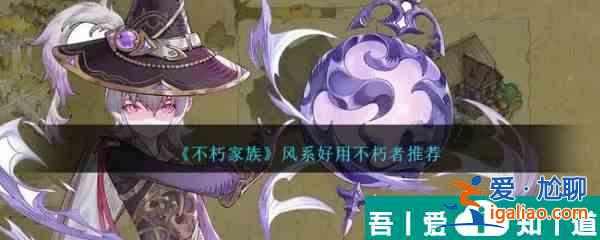 不朽家族風(fēng)系好用不朽者推薦 具體介紹？