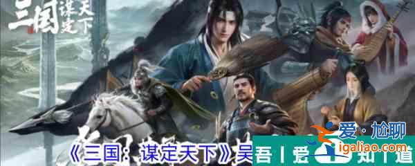 三國謀定天下吳國陣容怎么搭配 三國謀定天下吳國陣容推薦？