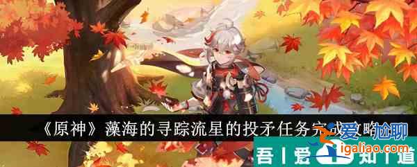 原神藻海的尋蹤流星的投矛任務怎么完成 任務完成攻略？