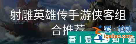 射雕英雄傳手游俠客搭配   射雕英雄傳手游俠客組合推薦？