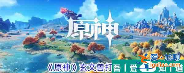 原神玄文獸怎么打 原神玄文獸打法攻略？