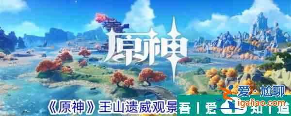 原神王山遺威觀景點(diǎn)在哪里 王山遺威觀景點(diǎn)位置一覽？