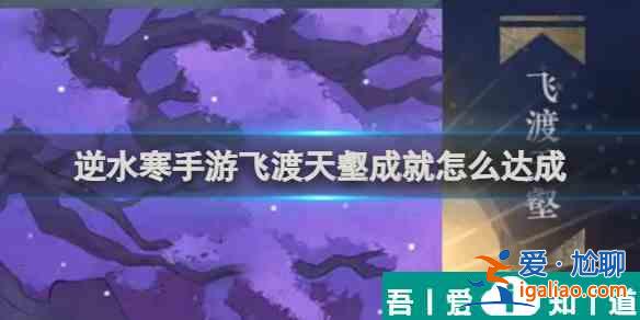 逆水寒手游飛渡天壑成就怎么達(dá)成 飛渡天壑成就達(dá)成攻略？