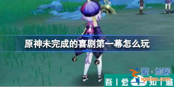原神未完成的喜劇第一幕怎么玩 具體一覽？