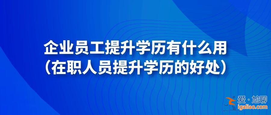 公司鼓勵(lì)在職提升學(xué)歷的話(公司不希望員工在職提升學(xué)歷嗎)？