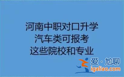 河南省汽車類對(duì)口升學(xué) 河南對(duì)口升學(xué)汽車類能報(bào)哪些？